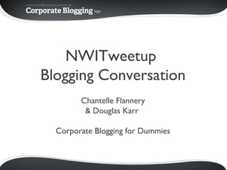 NWITweetup
Blogging Conversation
Chantelle Flannery
& Douglas Karr
Corporate Blogging for Dummies
 