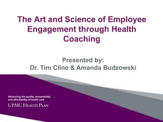 Advancing the quality, accessibility,
and affordability of health care
The Art and Science of Employee
Engagement through Health
Coaching
Presented by:
Dr. Tim Cline & Amanda Budzowski
 