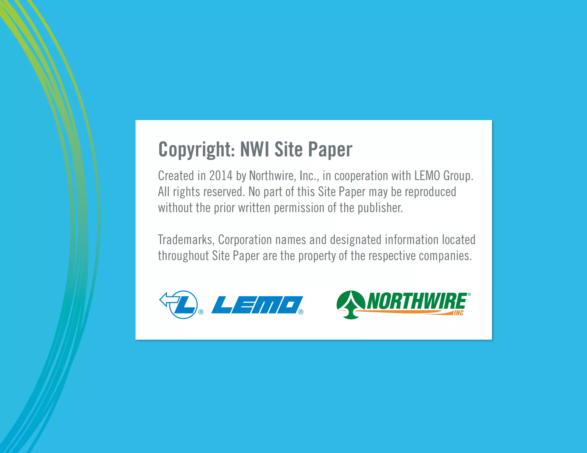 Copyright: NWI Site Paper
Created in 2014 by Northwire, Inc., in cooperation with LEMO Group.
All rights reserved. No part of this Site Paper may be reproduced
without the prior written permission of the publisher.
Trademarks, Corporation names and designated information located
throughout Site Paper are the property of the respective companies.
® ®
 