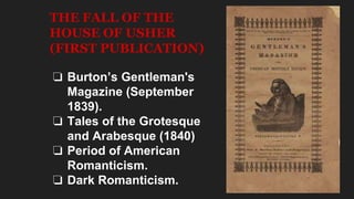 THE FALL OF THE
HOUSE OF USHER
(FIRST PUBLICATION)
❏ Burton’s Gentleman's
Magazine (September
1839).
❏ Tales of the Grotesque
and Arabesque (1840)
❏ Period of American
Romanticism.
❏ Dark Romanticism.