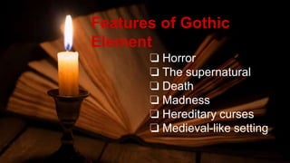 Features of Gothic
Element
❏ Horror
❏ The supernatural
❏ Death
❏ Madness
❏ Hereditary curses
❏ Medieval-like setting