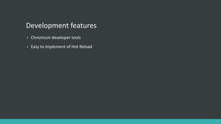 Development features
• Chromium developer tools
• Easy to implement of Hot Reload
 