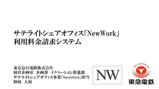 サテライトシェアオフィス「NewWork」
利用料金請求システム
東京急行電鉄株式会社	
経営企画室　企画部　イノベーション推進課	
サテライトシェアオフィス事業「NewWork」担当	
野﨑　大裕
 