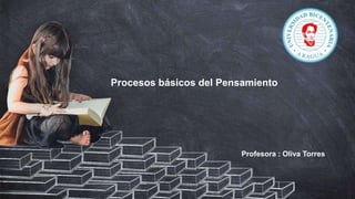 Profesora : Oliva Torres
Procesos básicos del Pensamiento
 
