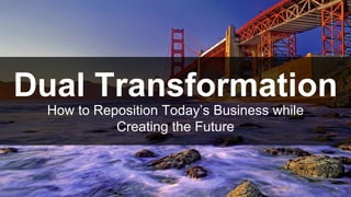 Dual Transformation
How to Reposition Today’s Business while
Creating the Future
 