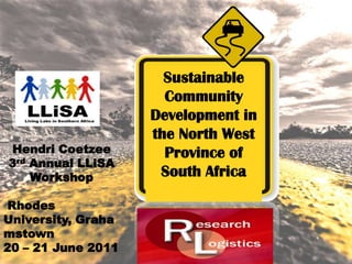 Sustainable Community Development in the North West Province of South Africa Hendri Coetzee 3rdAnnual LLiSA  Workshop  Rhodes University, Grahamstown 20 – 21 June 2011 