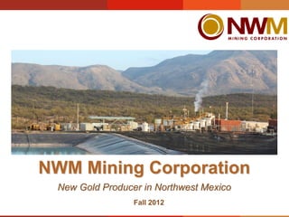 NWM Mining Corporation
 New Gold Producer in Northwest Mexico
                 Fall 2012
 