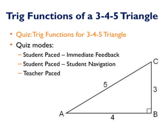 Trig Functions of a 3-4-5 Triangle 
• Quiz: Trig Functions for 3-4-5 Triangle 
• Quiz modes: 
– Student Paced – Immediate ...
