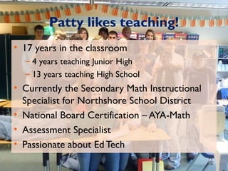 Patty likes teaching! 
• 17 years in the classroom 
– 4 years teaching Junior High 
– 13 years teaching High School 
• Cur...