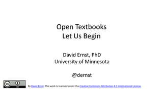 Open Textbooks
Let Us Begin
David Ernst, PhD
University of Minnesota
@dernst
By David Ernst. This work is licensed under the Creative Commons Attribution 4.0 International License.
 