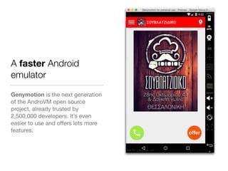 A faster Android
emulator
Genymotion is the next generation
of the AndroVM open source
project, already trusted by
2,500,000 developers. It’s even
easier to use and oﬀers lots more
features.
 
