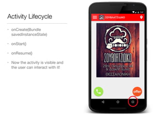 Activity Lifecycle
• onCreate(Bundle
savedInstanceState)

• onStart()

• onResume()

• Now the activity is visible and
the user can interact with it!
 