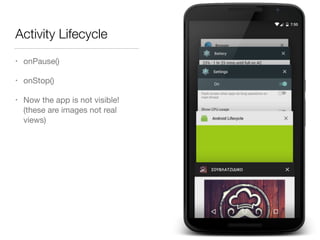 Activity Lifecycle
• onPause()

• onStop()

• Now the app is not visible!
(these are images not real
views)
 