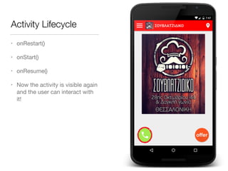 Activity Lifecycle
• onRestart()

• onStart()

• onResume()

• Now the activity is visible again
and the user can interact with
it!
 