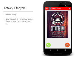 Activity Lifecycle
• onResume()

• Now the activity is visible again
and the user can interact with
it!
 