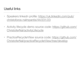 Useful links
• Speakers linkedn proﬁle: https://uk.linkedin.com/pub/
christoforos-nalmpantis/44/231/23
• Activity lifecycle demo source code: https://github.com/
ChristoferNal/activityLifecycle
• PracticeRecyclerVIew source code: https://github.com/
ChristoferNal/practiceRecyclerView/tree/develop
 