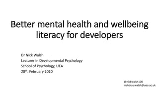Better mental health and wellbeing
literacy for developers
Dr Nick Walsh
Lecturer in Developmental Psychology
School of Psychology, UEA
28th. February 2020
@nickwalsh100
nicholas.walsh@uea.ac.uk
 