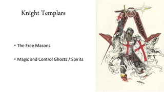 Knight Templars 
• The Free Masons 
• Magic and Control Ghosts / Spirits 
 