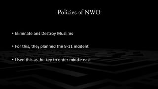 Policies of NWO 
• Eliminate and Destroy Muslims 
• For this, they planned the 9-11 incident 
• Used this as the key to enter middle east 
 