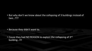 • But why don’t we know about the collapsing of 3 buildings instead of 
two…??? 
• Because they didn’t want to. 
• Cause they had NO REASON to explain the collapsing of 3rd 
building…!!! 
 