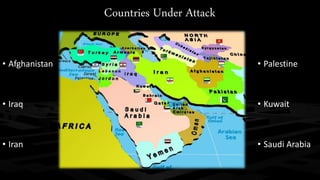 Countries Under Attack 
• Afghanistan 
• Iraq 
• Iran 
• Palestine 
• Kuwait 
• Saudi Arabia 
 