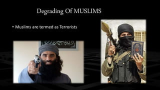 Degrading Of MUSLIMS 
• Muslims are termed as Terrorists 
 