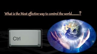 What is the Most effective way to control the world……..? 
 