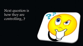 Next question is 
how they are 
controlling..? 
 
