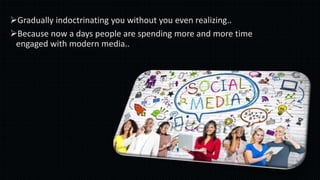 Gradually indoctrinating you without you even realizing.. 
Because now a days people are spending more and more time 
engaged with modern media.. 
 