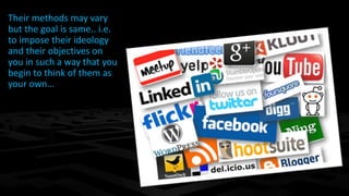 Their methods may vary 
but the goal is same.. i.e. 
to impose their ideology 
and their objectives on 
you in such a way that you 
begin to think of them as 
your own… 
 