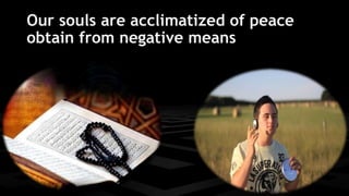 Our souls are acclimatized of peace 
obtain from negative means 
 