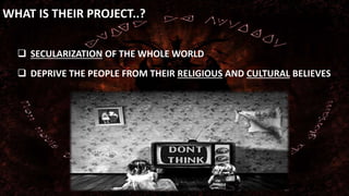 WHAT IS THEIR PROJECT..? 
 SECULARIZATION OF THE WHOLE WORLD 
 DEPRIVE THE PEOPLE FROM THEIR RELIGIOUS AND CULTURAL BELIEVES 
 