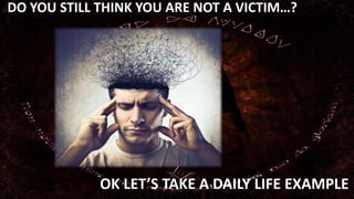 DO YOU STILL THINK YOU ARE NOT A VICTIM…? 
OK LET’S TAKE A DAILY LIFE EXAMPLE 
 