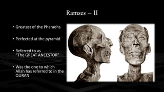 Ramses – II 
• Greatest of the Pharaohs 
• Perfected at the pyramid 
• Referred to as 
“The GREAT ANCESTOR” 
• Was the one to which 
Allah has referred to in the 
QURAN 
 