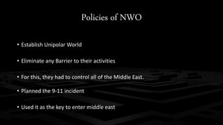 Policies of NWO
• Establish Unipolar World
• Eliminate any Barrier to their activities
• For this, they had to control all of the Middle East.
• Planned the 9-11 incident
• Used it as the key to enter middle east
 