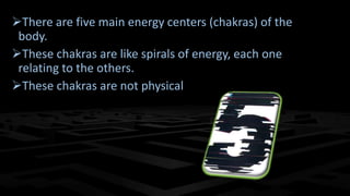 There are five main energy centers (chakras) of the
body.
These chakras are like spirals of energy, each one
relating to the others.
These chakras are not physical
 