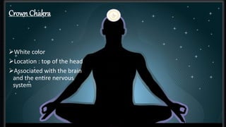 Crown Chakra
Crown Chakra
White color
Location : top of the head
Associated with the brain
and the entire nervous
system
 