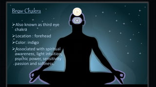 Brow Chakra
Also known as third eye
chakra
Location : forehead
Color: indigo
Associated with spiritual
awareness, light intuition,
psychic power, sensitivity
passion and softness.
 