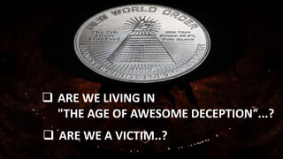 ARE WE LIVING IN
"THE AGE OF AWESOME DECEPTION“...?
 ARE WE A VICTIM..?
 