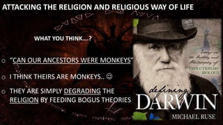 ATTACKING THE RELIGION AND RELIGIOUS WAY OF LIFE
WHAT YOU THINK….?
o THEY ARE SIMPLY DEGRADING THE
RELIGION BY FEEDING BOGUS THEORIES
o “CAN OUR ANCESTORS WERE MONKEYS”
o I THINK THEIRS ARE MONKEYS.. 
 