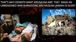 THAT’S WHY ZIONISTS WANT JERUSALEM AND THEY WAGE AN
UNREASONED WAR IN PALESTINE AND MUSLIM UMMAH IS SILENT
 