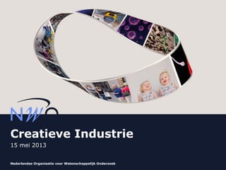 Nederlandse Organisatie voor Wetenschappelijk Onderzoek
Creatieve Industrie
15 mei 2013
 