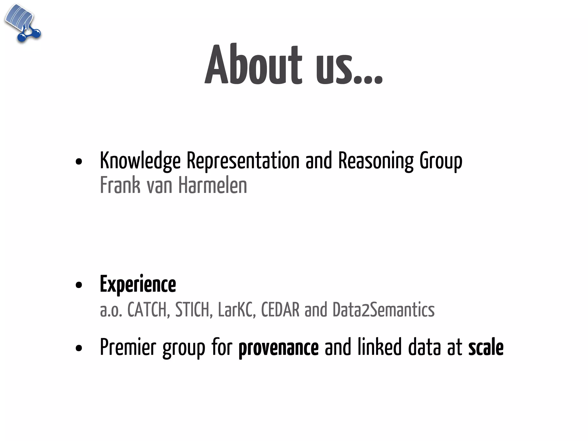 About us...
•   Knowledge Representation and Reasoning Group
    Frank van Harmelen



•   Experience
    a.o. CATCH, STICH, LarKC, CEDAR and Data2Semantics

•   Premier group for provenance and linked data at scale
 