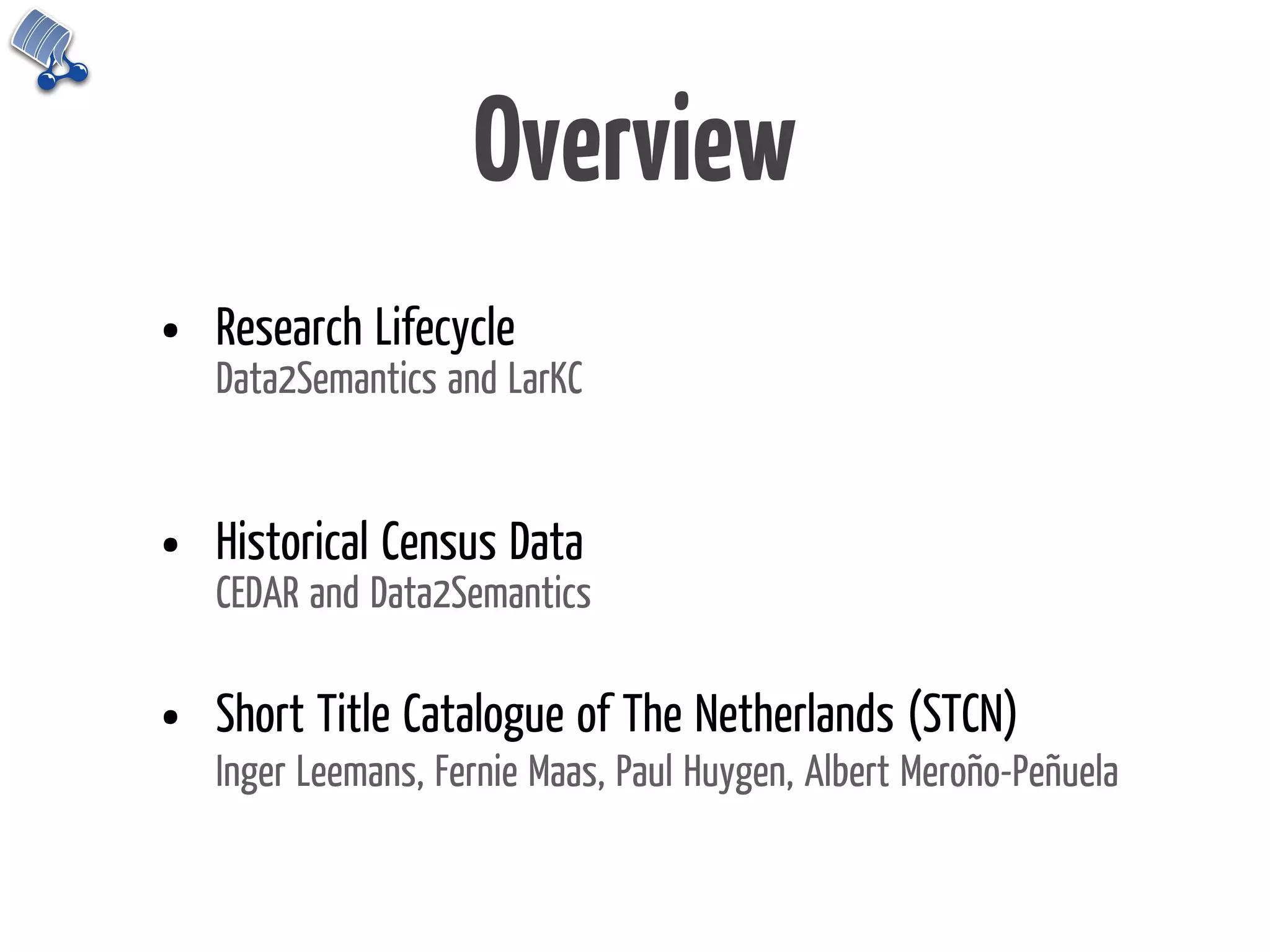 Overview
•   Research Lifecycle
    Data2Semantics and LarKC


•   Historical Census Data
    CEDAR and Data2Semantics


•   Short Title Catalogue of The Netherlands (STCN)
    Inger Leemans, Fernie Maas, Paul Huygen, Albert Meroño-Peñuela
 