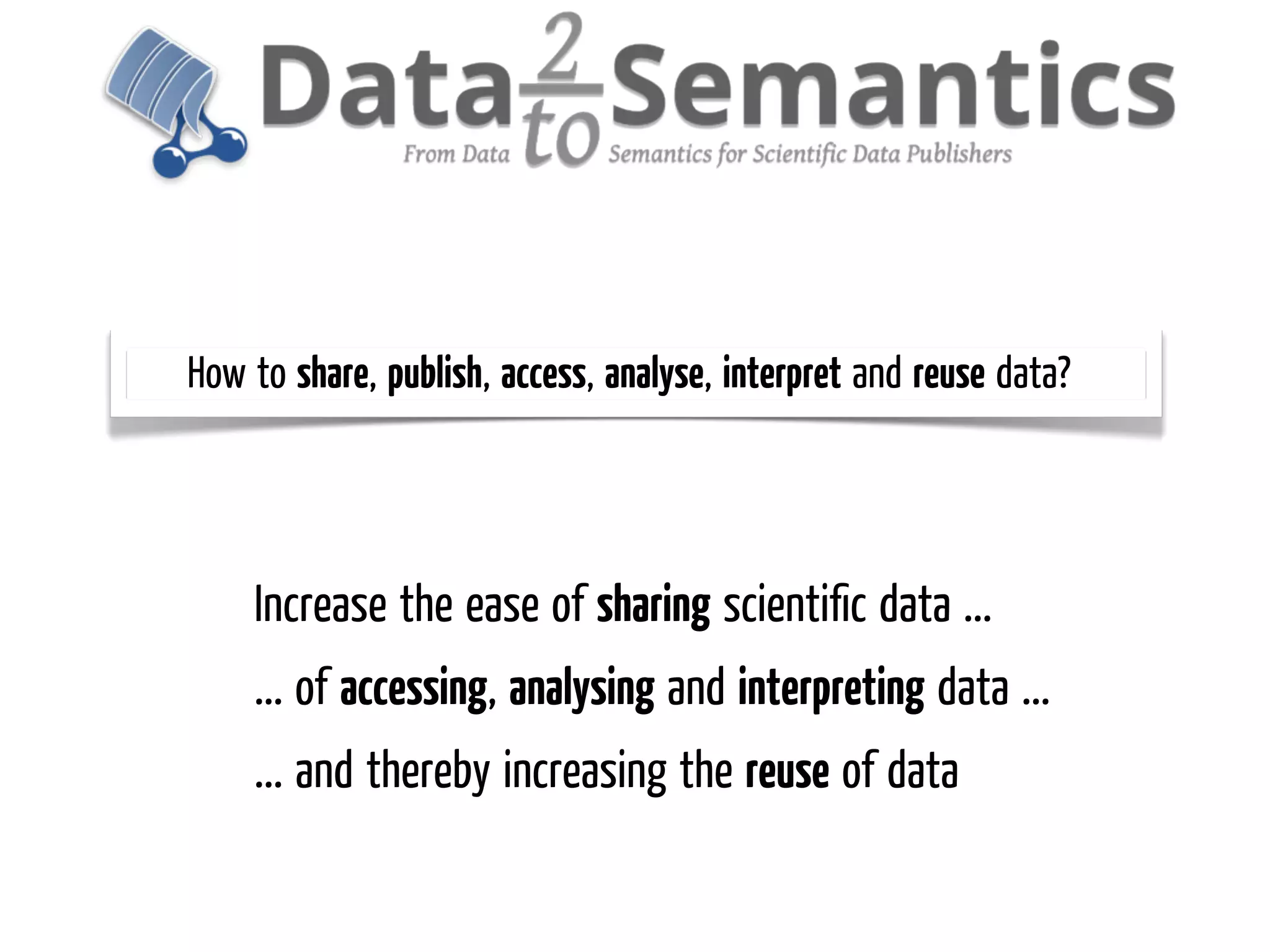How to share, publish, access, analyse, interpret and reuse data?




    Increase the ease of sharing scientiﬁc data ...
    ... of accessing, analysing and interpreting data ...
    ... and thereby increasing the reuse of data
 