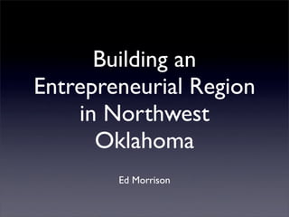 Building an
Entrepreneurial Region
    in Northwest
      Oklahoma
        Ed Morrison
 
