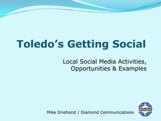 Toledo’s Getting Social Local Social Media Activities,Opportunities & Examples Mike Driehorst / Diamond Communications 