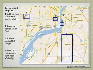 Development
Projects:
1. Add 1/4 mile
of NS track
leaving station
2. Enhance
Toledo Union
Station
3. Railroad
Vertical-Lift
Bridge
4. Add 1.5
miles of new
track near
Walbridge
Ohio Higher Education Rail Network
Institute
 