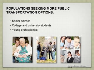 POPULATIONS SEEKING MORE PUBLIC
TRANSPORTATION OPTIONS:
• Senior citizens
• College and university students
• Young professionals
Ohio Higher Education Rail Network
Institute
 
