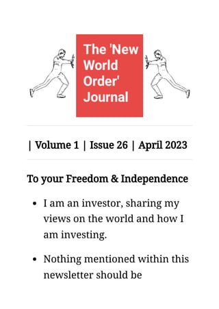 I am an investor, sharing my
views on the world and how I
am investing.
Nothing mentioned within this
newsletter should be
| Volume 1 | Issue 26 | April 2023
To your Freedom & Independence
 